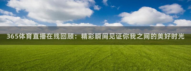 365体育直播在线回顾：精彩瞬间见证你我之间的美好时光