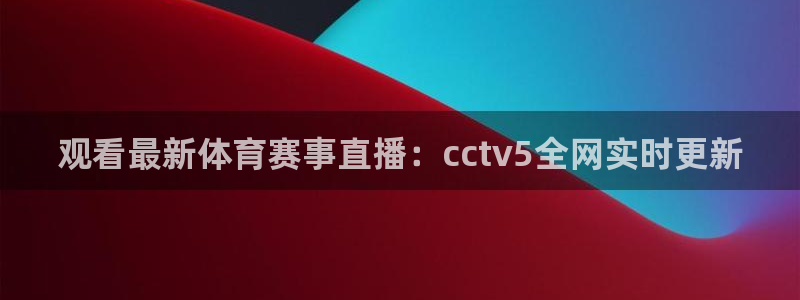 观看最新体育赛事直播：cctv5全网实时更新