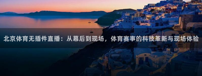 北京体育无插件直播：从幕后到现场，体育赛事的科技革新与现场体验