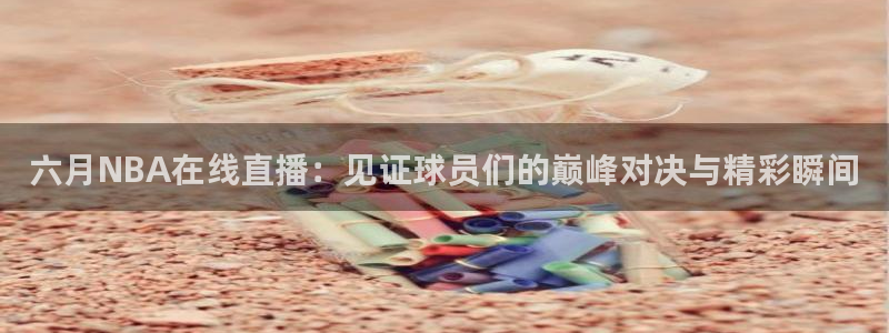 六月NBA在线直播：见证球员们的巅峰对决与精彩瞬间