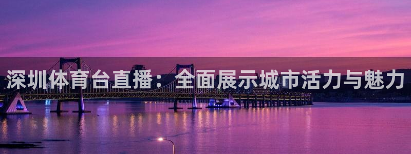 深圳体育台直播：全面展示城市活力与魅力