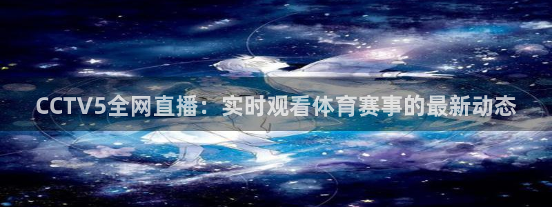 CCTV5全网直播：实时观看体育赛事的最新动态