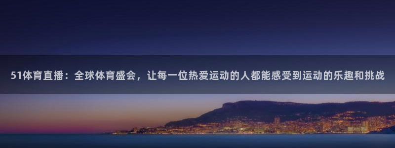 51体育直播：全球体育盛会，让每一位热爱运动的人都能感受到运动的乐趣和挑战