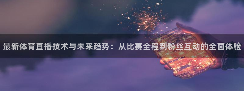 最新体育直播技术与未来趋势：从比赛全程到粉丝互动的全面体验