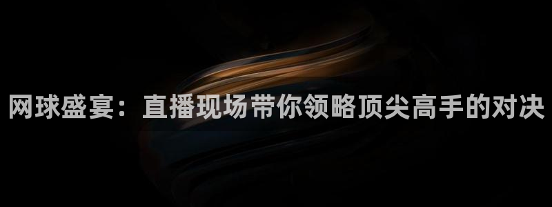 网球盛宴：直播现场带你领略顶尖高手的对决