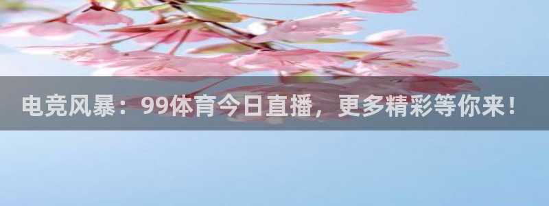 电竞风暴：99体育今日直播，更多精彩等你来！