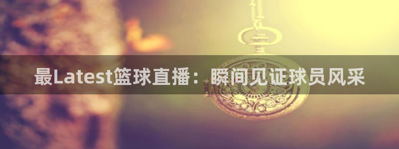 最Latest篮球直播：瞬间见证球员风采