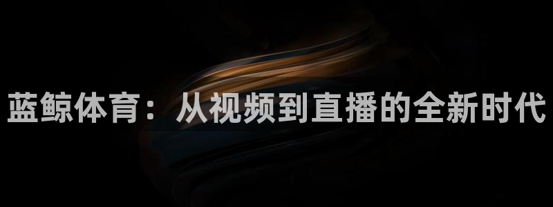 蓝鲸体育：从视频到直播的全新时代