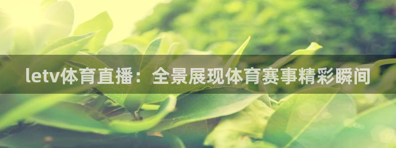 letv体育直播：全景展现体育赛事精彩瞬间